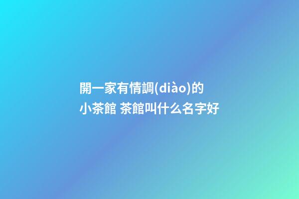 開一家有情調(diào)的小茶館 茶館叫什么名字好-第1張-店鋪起名-玄機派
